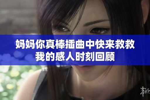 妈妈你真棒插曲中快来救救我的感人时刻回顾