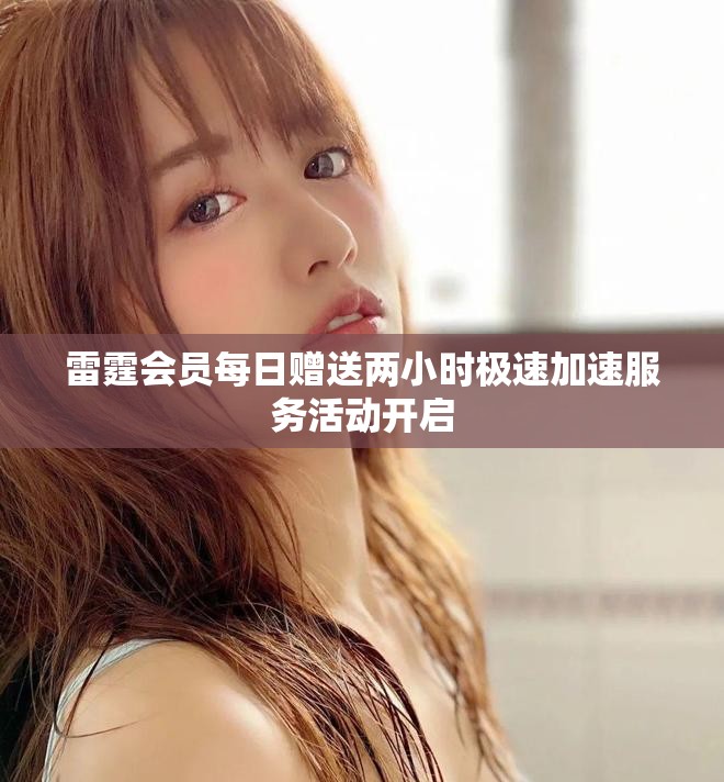 雷霆会员每日赠送两小时极速加速服务活动开启