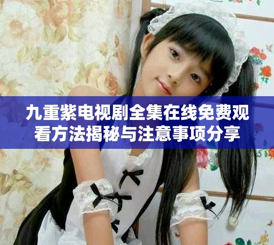 九重紫电视剧全集在线免费观看方法揭秘与注意事项分享