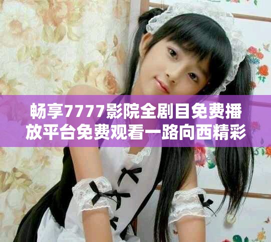 畅享7777影院全剧目免费播放平台免费观看一路向西精彩剧集