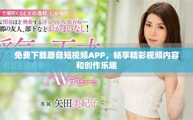 免费下载蘑菇短视频APP，畅享精彩视频内容和创作乐趣