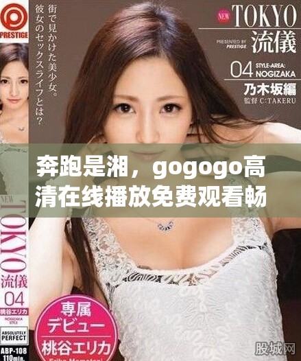 奔跑是湘，gogogo高清在线播放免费观看畅享华丽视觉盛宴