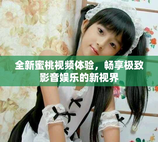 全新蜜桃视频体验，畅享极致影音娱乐的新视界