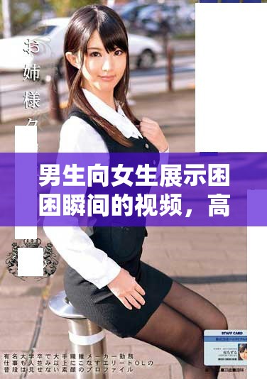 男生向女生展示困困瞬间的视频，高清画质令人惊叹