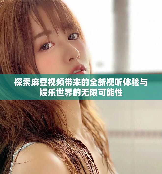探索麻豆视频带来的全新视听体验与娱乐世界的无限可能性