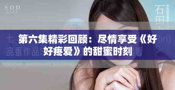 第六集精彩回顾：尽情享受《好好疼爱》的甜蜜时刻