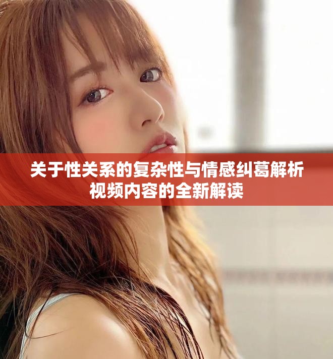 关于性关系的复杂性与情感纠葛解析视频内容的全新解读