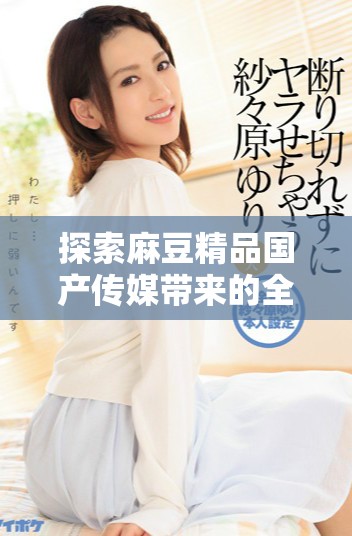 探索麻豆精品国产传媒带来的全新视听体验与创作理念