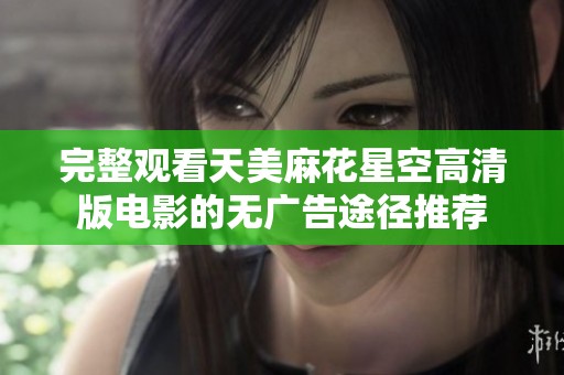 完整观看天美麻花星空高清版电影的无广告途径推荐