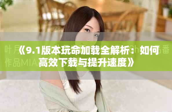 《9.1版本玩命加载全解析：如何高效下载与提升速度》
