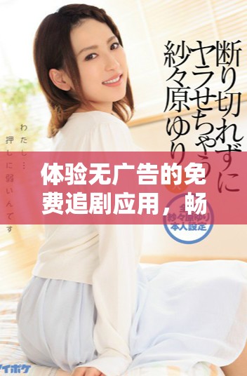 体验无广告的免费追剧应用，畅享影视乐趣