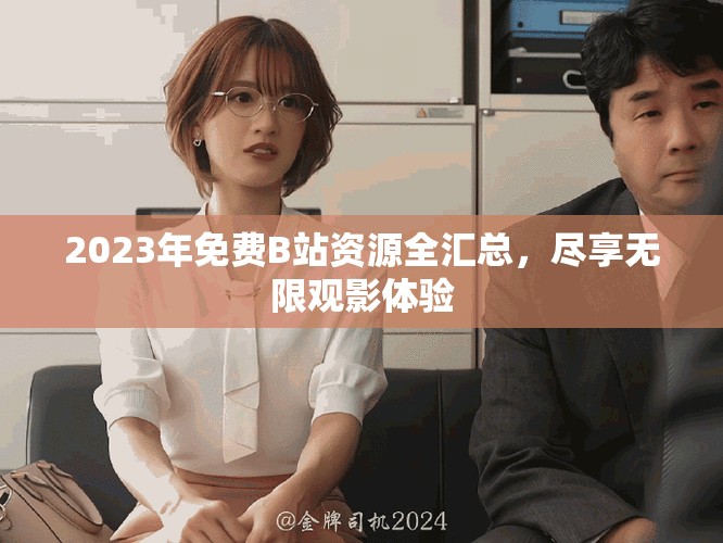 2023年免费B站资源全汇总，尽享无限观影体验