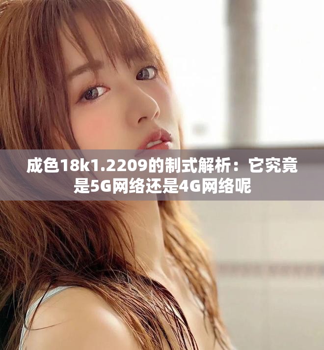成色18k1.2209的制式解析：它究竟是5G网络还是4G网络呢