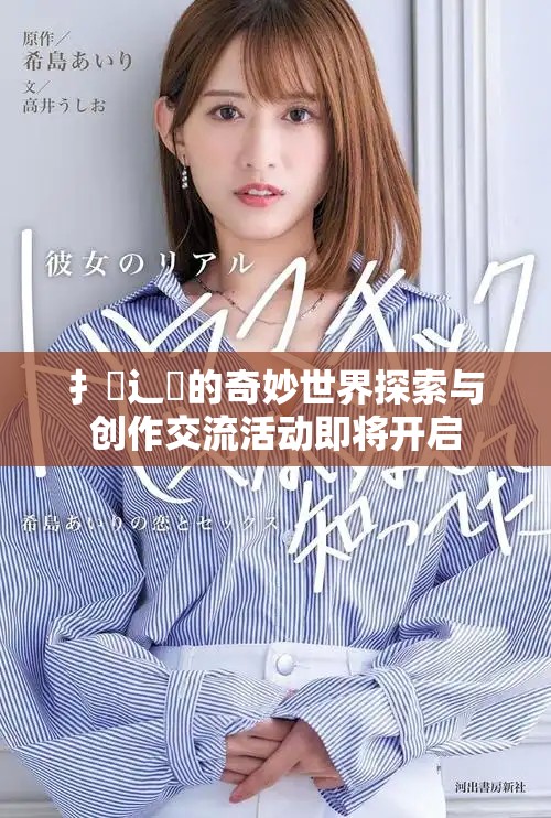 扌喿辶畐的奇妙世界探索与创作交流活动即将开启