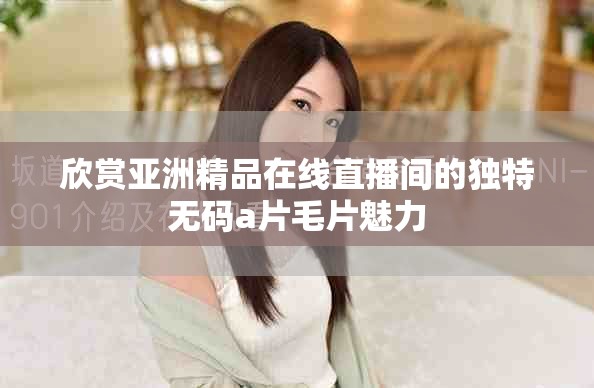 欣赏亚洲精品在线直播间的独特无码a片毛片魅力