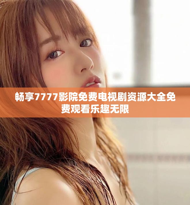 畅享7777影院免费电视剧资源大全免费观看乐趣无限