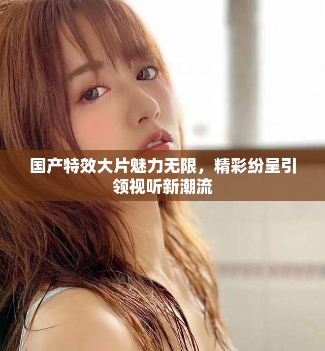 国产特效大片魅力无限，精彩纷呈引领视听新潮流