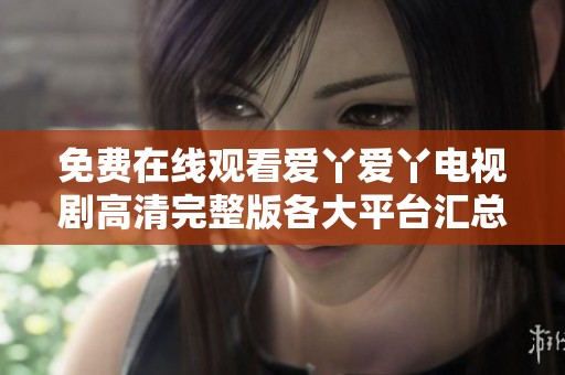 免费在线观看爱丫爱丫电视剧高清完整版各大平台汇总