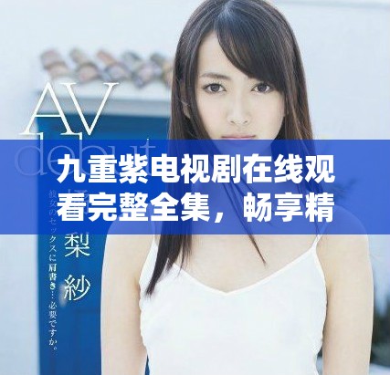 九重紫电视剧在线观看完整全集，畅享精彩剧情与感人瞬间