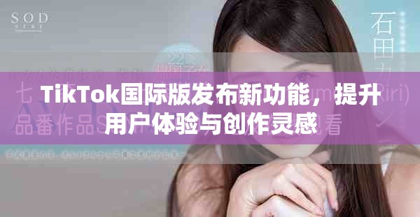 TikTok国际版发布新功能，提升用户体验与创作灵感
