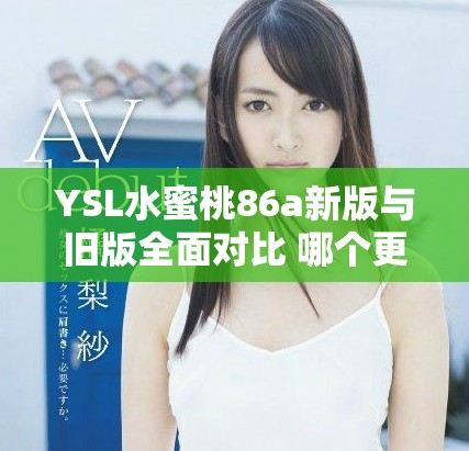 YSL水蜜桃86a新版与旧版全面对比 哪个更值得入手揭秘