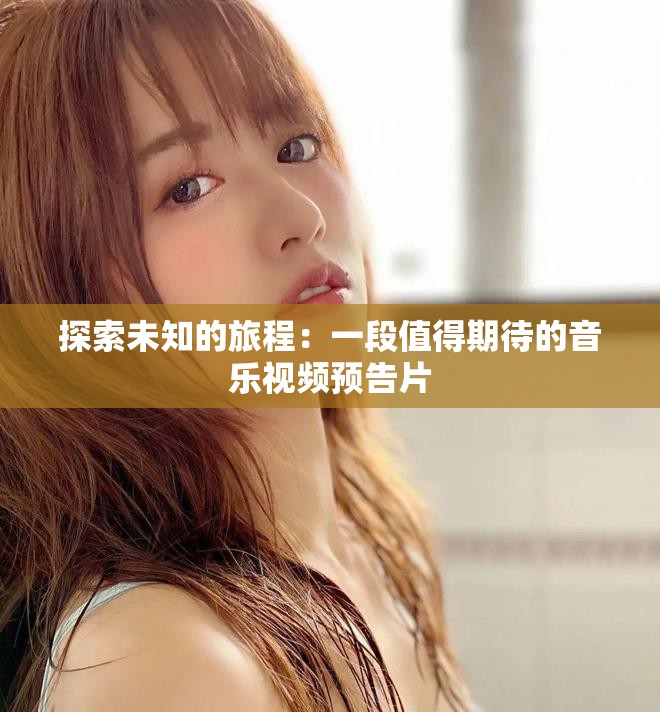 探索未知的旅程：一段值得期待的音乐视频预告片