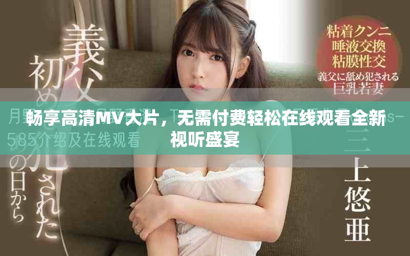 畅享高清MV大片，无需付费轻松在线观看全新视听盛宴