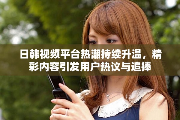 日韩视频平台热潮持续升温，精彩内容引发用户热议与追捧