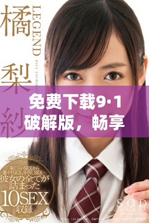 免费下载9·1破解版，畅享无忧使用体验的最佳选择