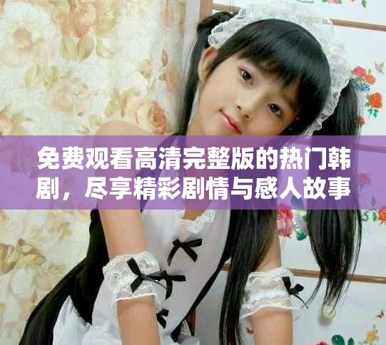 免费观看高清完整版的热门韩剧，尽享精彩剧情与感人故事