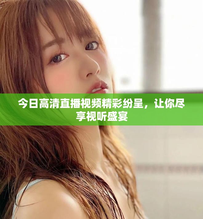 今日高清直播视频精彩纷呈，让你尽享视听盛宴