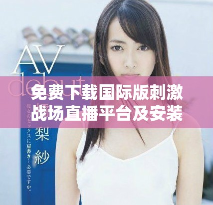 免费下载国际版刺激战场直播平台及安装指南