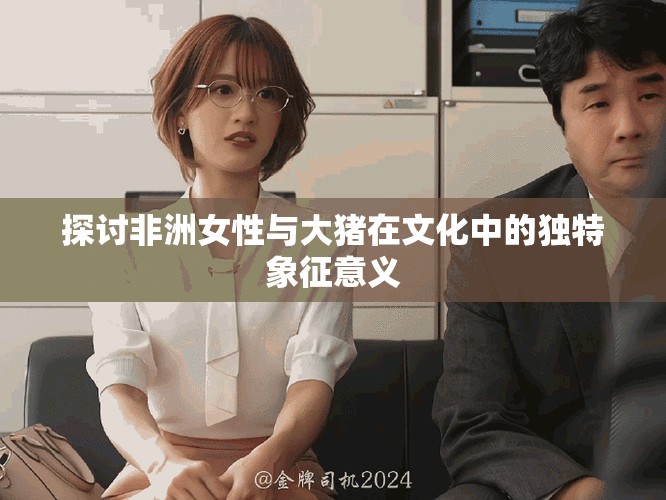 探讨非洲女性与大猪在文化中的独特象征意义