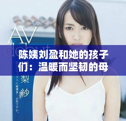 陈姨刘盈和她的孩子们：温暖而坚韧的母爱故事