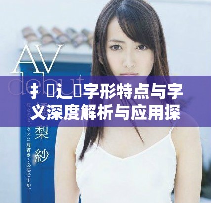 扌喿辶畐字形特点与字义深度解析与应用探讨