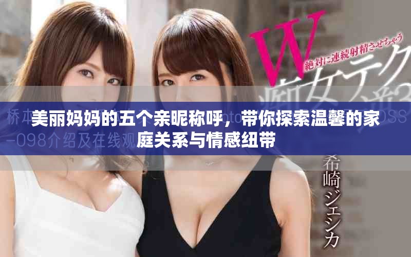 美丽妈妈的五个亲昵称呼，带你探索温馨的家庭关系与情感纽带