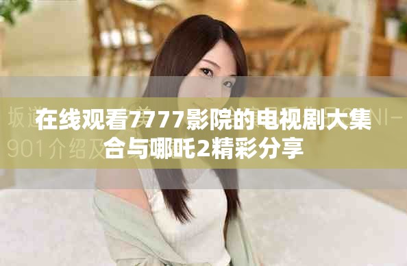 在线观看7777影院的电视剧大集合与哪吒2精彩分享