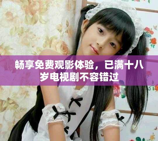 畅享免费观影体验，已满十八岁电视剧不容错过