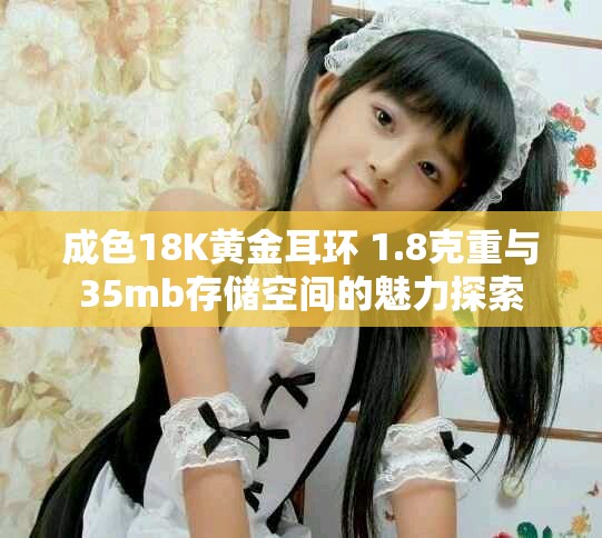 成色18K黄金耳环 1.8克重与35mb存储空间的魅力探索