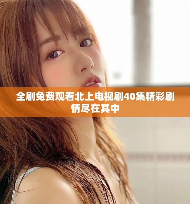 全剧免费观看北上电视剧40集精彩剧情尽在其中