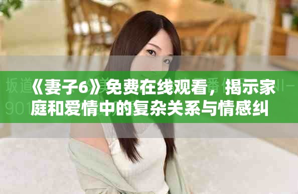 《妻子6》免费在线观看，揭示家庭和爱情中的复杂关系与情感纠葛