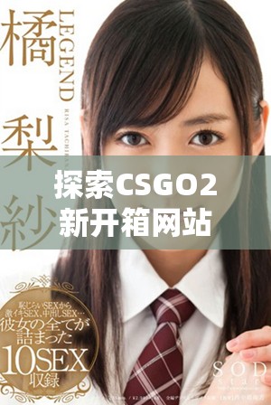 探索CSGO2新开箱网站的乐趣与惊喜，赢取传奇装备的机会
