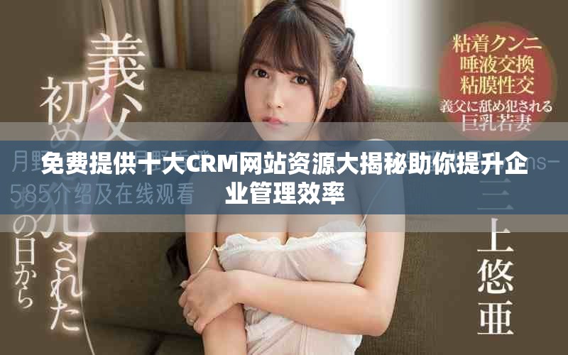 免费提供十大CRM网站资源大揭秘助你提升企业管理效率