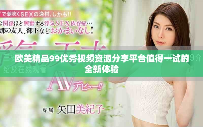 欧美精品99优秀视频资源分享平台值得一试的全新体验
