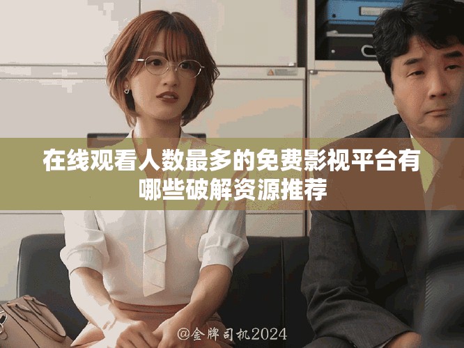 在线观看人数最多的免费影视平台有哪些破解资源推荐