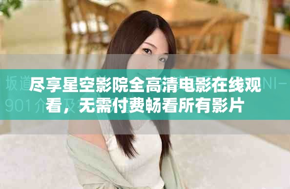 尽享星空影院全高清电影在线观看，无需付费畅看所有影片