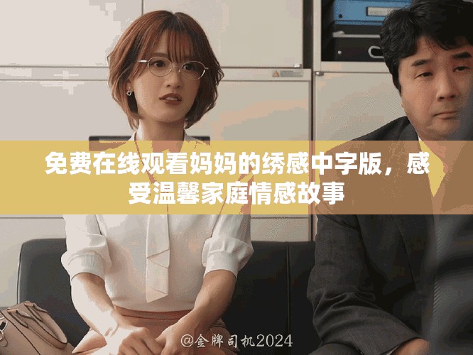 免费在线观看妈妈的绣感中字版，感受温馨家庭情感故事