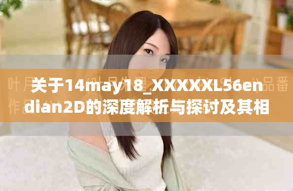 关于14may18_XXXXXL56endian2D的深度解析与探讨及其相关内容
