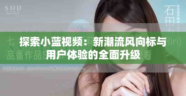 探索小蓝视频：新潮流风向标与用户体验的全面升级