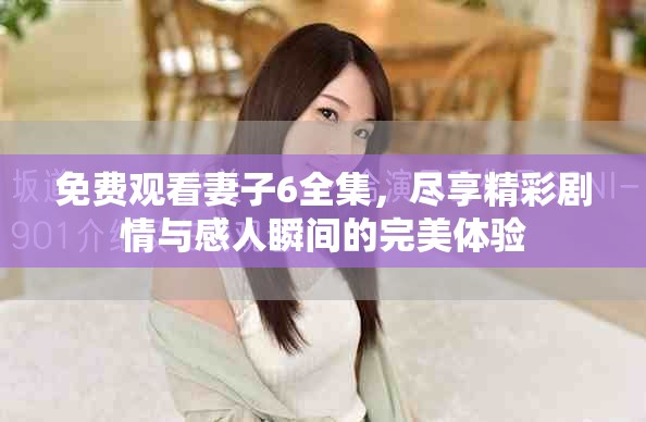 免费观看妻子6全集，尽享精彩剧情与感人瞬间的完美体验